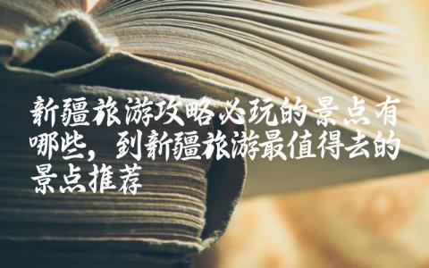 新疆旅游攻略必玩的景点有哪些 到新疆旅游最值得去的景点推荐