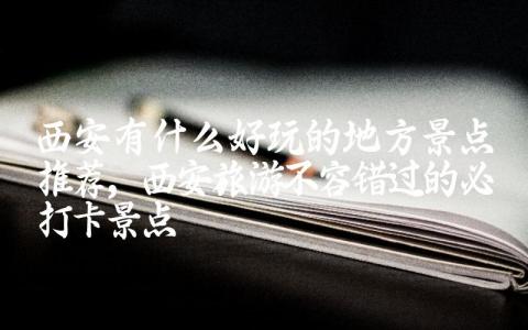 西安有什么好玩的地方景点推荐 西安旅游不容错过的必打卡景点