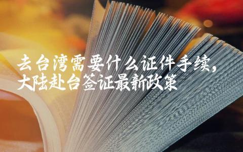 去台湾需要什么证件手续 大陆赴台签证最新政策