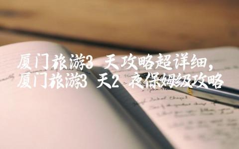 厦门旅游3天攻略超详细 厦门旅游3天2夜保姆级攻略