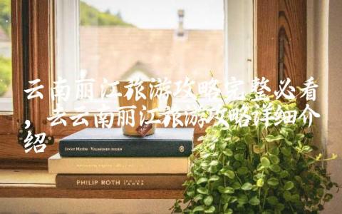 云南丽江旅游攻略完整必看 去云南丽江旅游攻略详细介绍