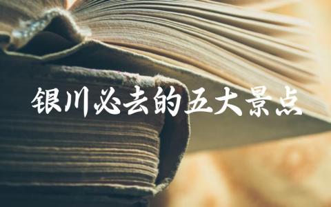 银川必去的五大景点有哪些 银川旅游哪五个景点最值得去