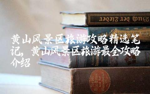 黄山风景区旅游攻略精选笔记 黄山风景区旅游最全攻略介绍