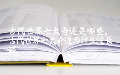 古代世界七大奇迹是哪些 古代世界七大奇迹为什么没长城