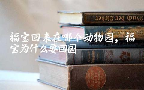 福宝回来在哪个动物园 福宝为什么要回国