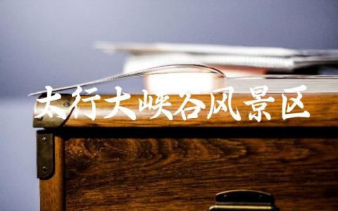 太行大峡谷风景区门票价格 林州太行大峡谷一天能玩完吗