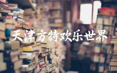 天津方特欢乐世界在哪个位置 天津方特十大必玩项目有哪些