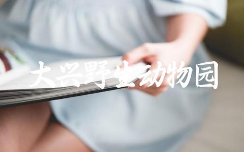 大兴野生动物园票价如何 大兴野生动物园营业时间