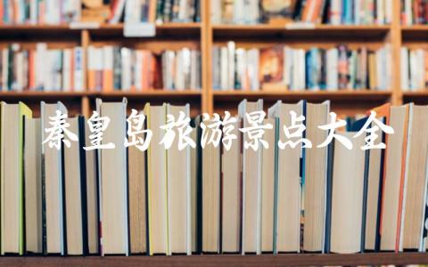 秦皇岛旅游景点大全介绍 秦皇岛一日游最佳景点