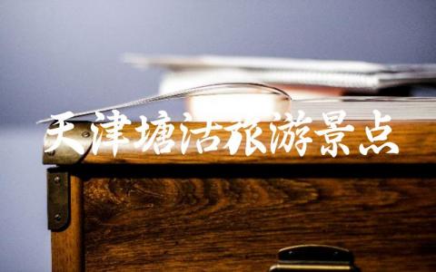 天津塘沽旅游景点排名前十 天津塘沽好玩的地方有哪些