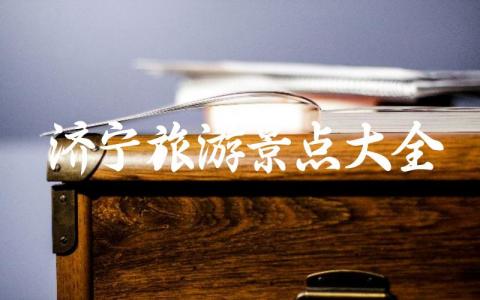 济宁旅游景点大全推荐 济宁附近的景区哪里好玩